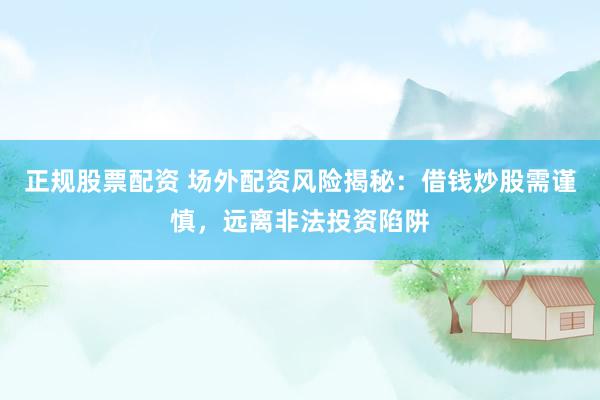 正规股票配资 场外配资风险揭秘：借钱炒股需谨慎，远离非法投资陷阱