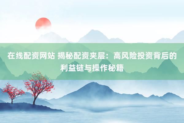 在线配资网站 揭秘配资夹层：高风险投资背后的利益链与操作秘籍