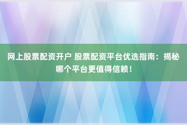 网上股票配资开户 股票配资平台优选指南：揭秘哪个平台更值得信赖！