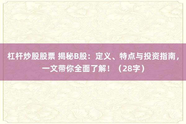 杠杆炒股股票 揭秘B股：定义、特点与投资指南，一文带你全面了解！（28字）
