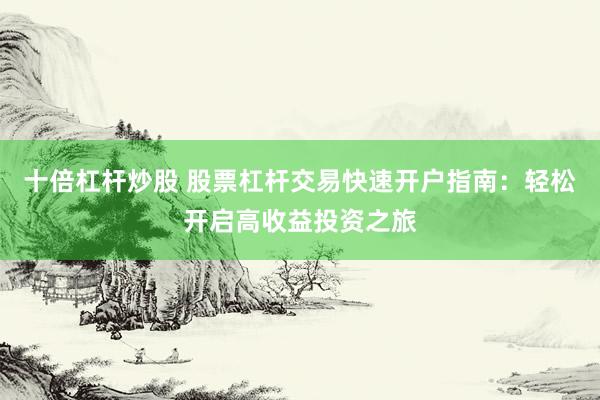 十倍杠杆炒股 股票杠杆交易快速开户指南：轻松开启高收益投资之旅