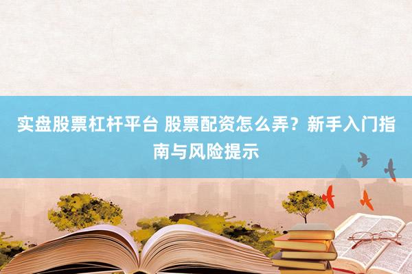 实盘股票杠杆平台 股票配资怎么弄？新手入门指南与风险提示