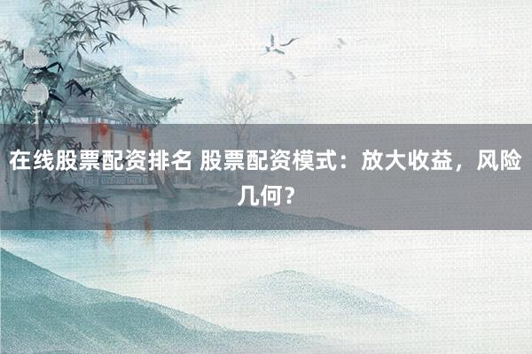 在线股票配资排名 股票配资模式：放大收益，风险几何？
