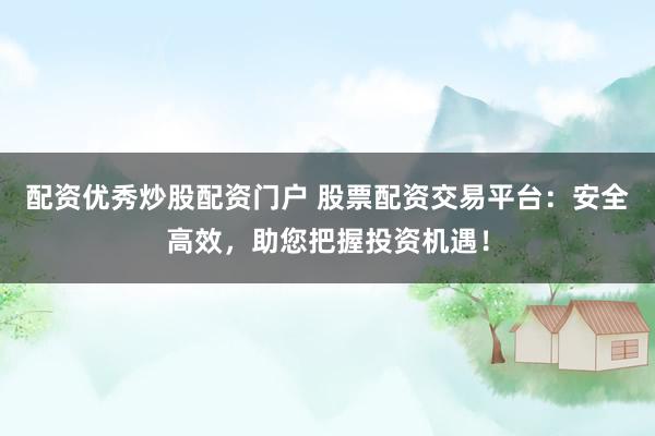 配资优秀炒股配资门户 股票配资交易平台：安全高效，助您把握投资机遇！