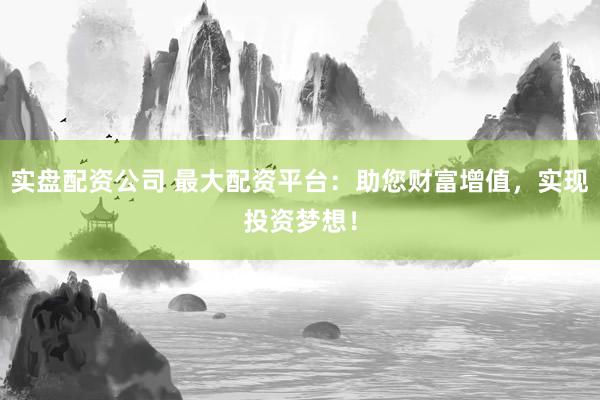 实盘配资公司 最大配资平台：助您财富增值，实现投资梦想！