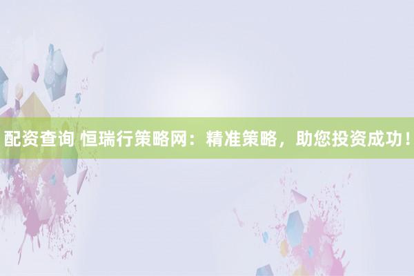 配资查询 恒瑞行策略网：精准策略，助您投资成功！