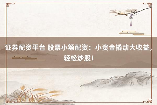 证券配资平台 股票小额配资：小资金撬动大收益，轻松炒股！
