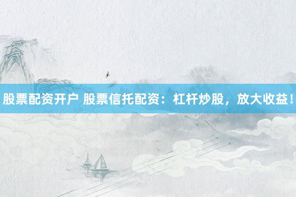 股票配资开户 股票信托配资：杠杆炒股，放大收益！