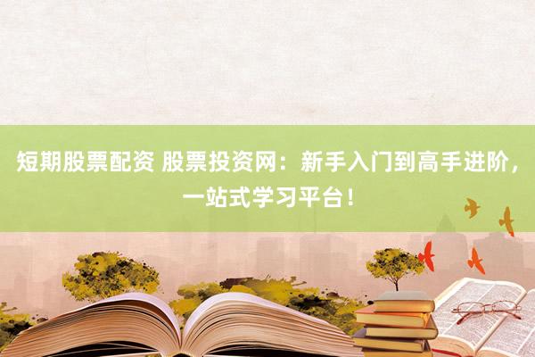 短期股票配资 股票投资网：新手入门到高手进阶，一站式学习平台！