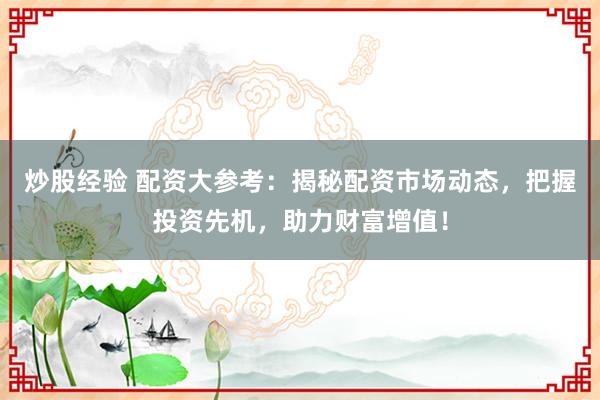 炒股经验 配资大参考：揭秘配资市场动态，把握投资先机，助力财富增值！