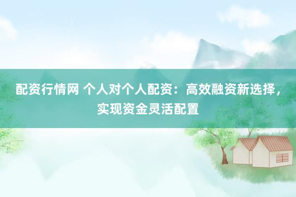 配资行情网 个人对个人配资：高效融资新选择，实现资金灵活配置