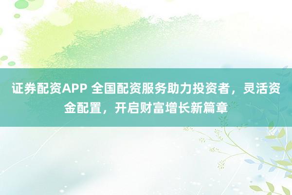 证券配资APP 全国配资服务助力投资者，灵活资金配置，开启财富增长新篇章
