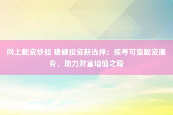 网上配资炒股 稳健投资新选择：探寻可靠配资服务，助力财富增值之路