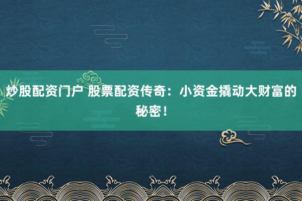 炒股配资门户 股票配资传奇：小资金撬动大财富的秘密！