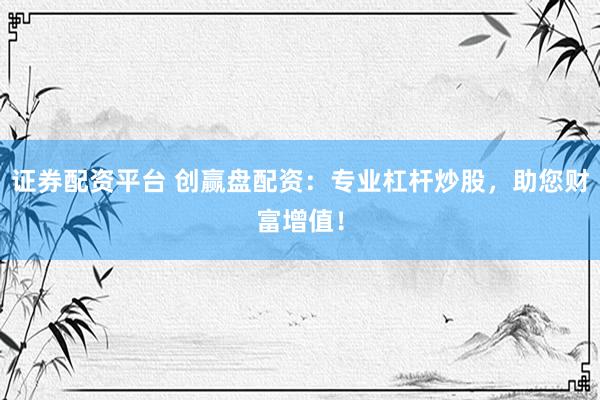 证券配资平台 创赢盘配资：专业杠杆炒股，助您财富增值！