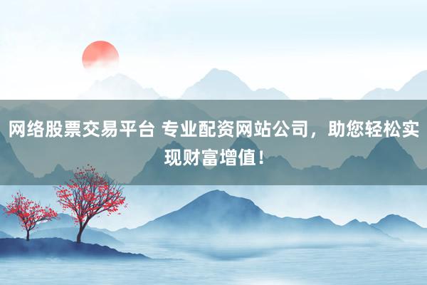 网络股票交易平台 专业配资网站公司，助您轻松实现财富增值！