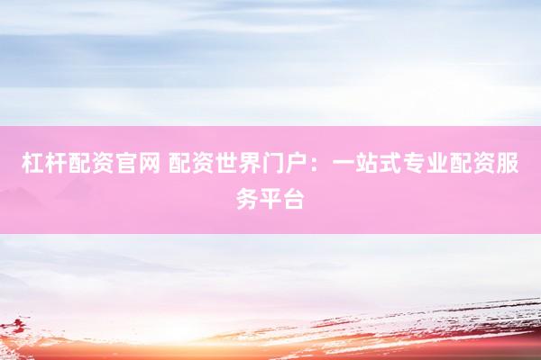 杠杆配资官网 配资世界门户：一站式专业配资服务平台