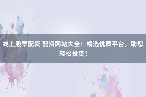 线上股票配资 配资网站大全：精选优质平台，助您轻松投资！