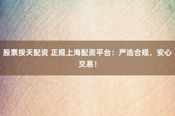 股票按天配资 正规上海配资平台：严选合规，安心交易！