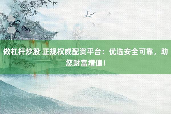 做杠杆炒股 正规权威配资平台：优选安全可靠，助您财富增值！