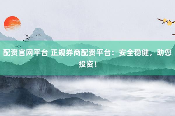 配资官网平台 正规券商配资平台：安全稳健，助您投资！