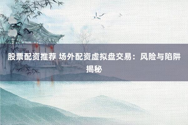 股票配资推荐 场外配资虚拟盘交易：风险与陷阱揭秘
