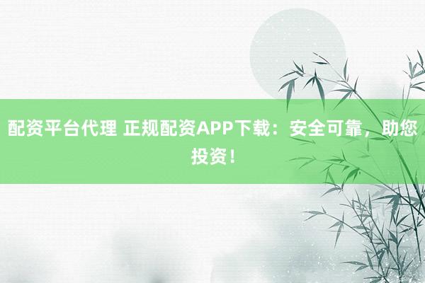 配资平台代理 正规配资APP下载：安全可靠，助您投资！