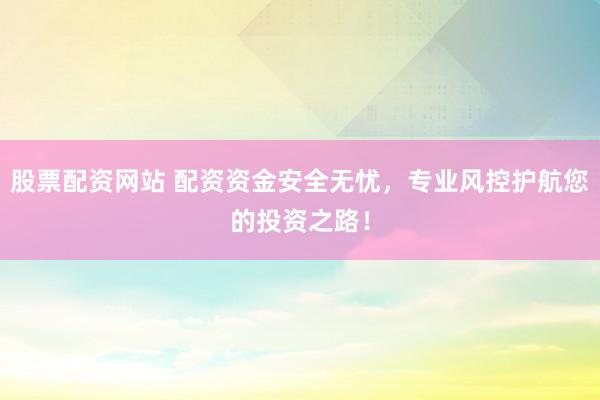 股票配资网站 配资资金安全无忧，专业风控护航您的投资之路！