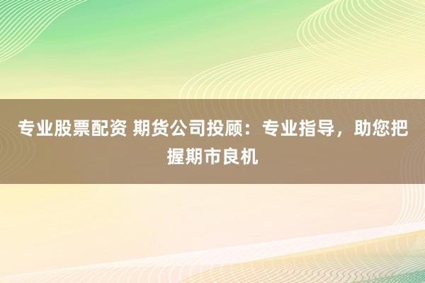 专业股票配资 期货公司投顾：专业指导，助您把握期市良机