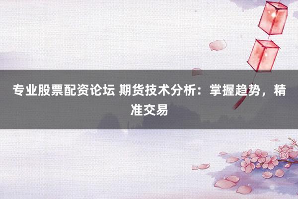 专业股票配资论坛 期货技术分析：掌握趋势，精准交易