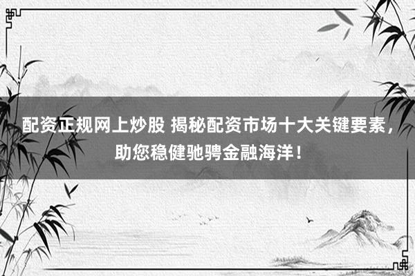 配资正规网上炒股 揭秘配资市场十大关键要素，助您稳健驰骋金融海洋！