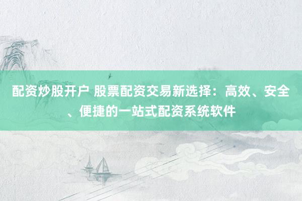配资炒股开户 股票配资交易新选择：高效、安全、便捷的一站式配资系统软件