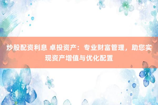 炒股配资利息 卓投资产：专业财富管理，助您实现资产增值与优化配置
