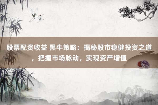 股票配资收益 黑牛策略：揭秘股市稳健投资之道，把握市场脉动，实现资产增值
