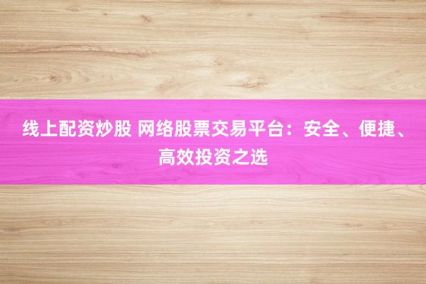 线上配资炒股 网络股票交易平台：安全、便捷、高效投资之选