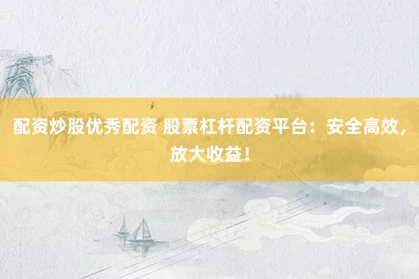 配资炒股优秀配资 股票杠杆配资平台：安全高效，放大收益！