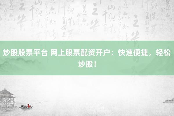 炒股股票平台 网上股票配资开户：快速便捷，轻松炒股！