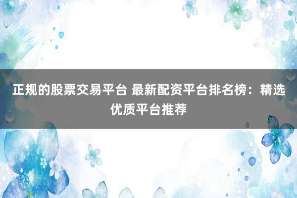 正规的股票交易平台 最新配资平台排名榜：精选优质平台推荐