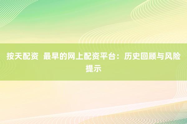 按天配资  最早的网上配资平台：历史回顾与风险提示
