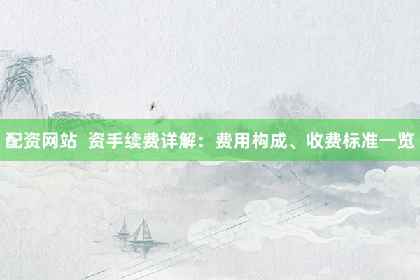 配资网站  资手续费详解：费用构成、收费标准一览