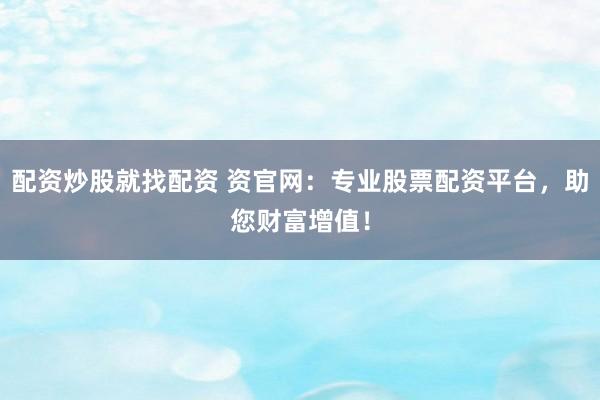 配资炒股就找配资 资官网：专业股票配资平台，助您财富增值！