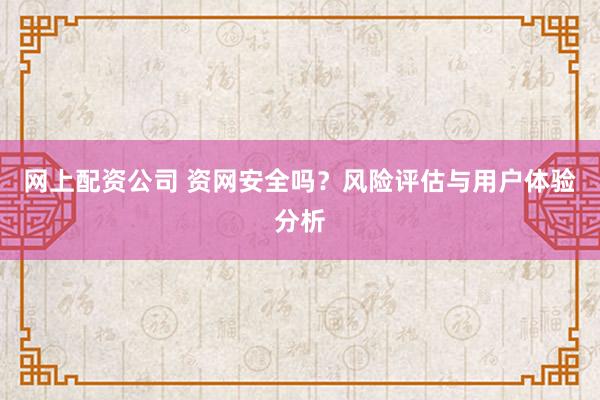 网上配资公司 资网安全吗？风险评估与用户体验分析