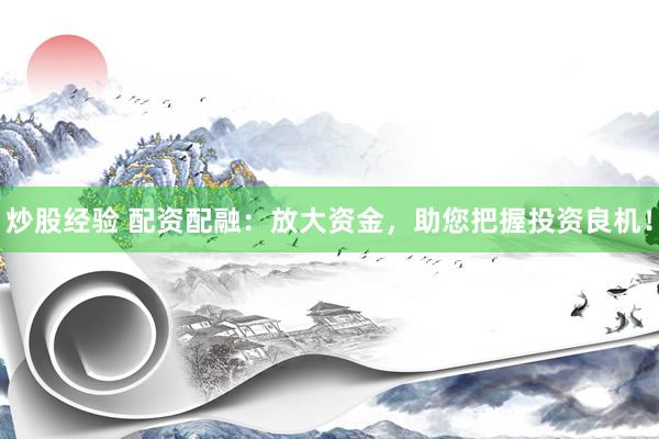 炒股经验 配资配融：放大资金，助您把握投资良机！