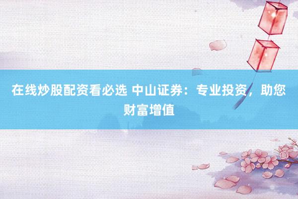 在线炒股配资看必选 中山证券：专业投资，助您财富增值