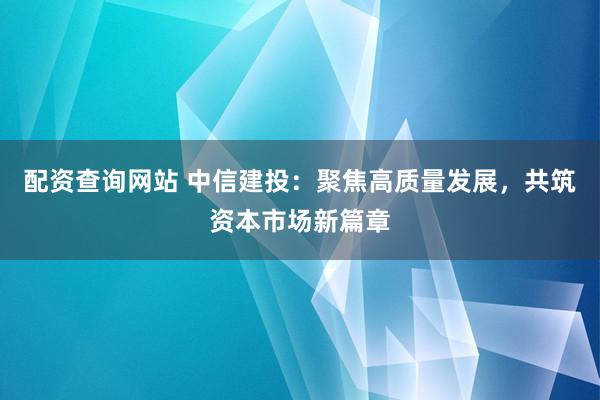 配资查询网站 中信建投：聚焦高质量发展，共筑资本市场新篇章