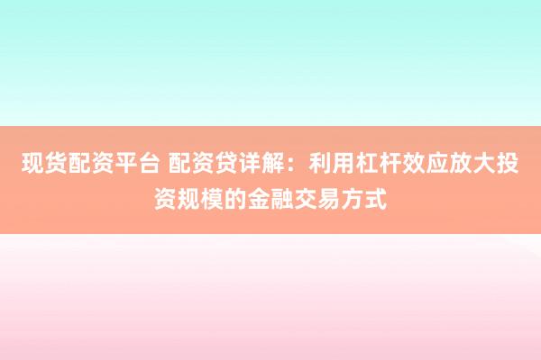 现货配资平台 配资贷详解：利用杠杆效应放大投资规模的金融交易方式