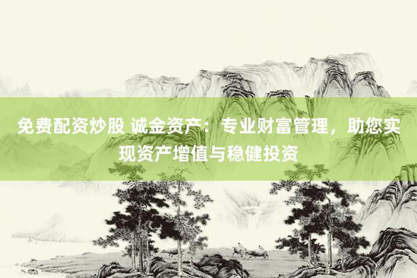 免费配资炒股 诚金资产：专业财富管理，助您实现资产增值与稳健投资
