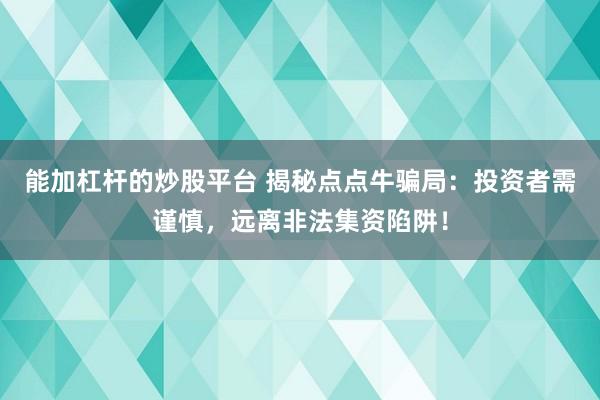 能加杠杆的炒股平台 揭秘点点牛骗局：投资者需谨慎，远离非法集资陷阱！