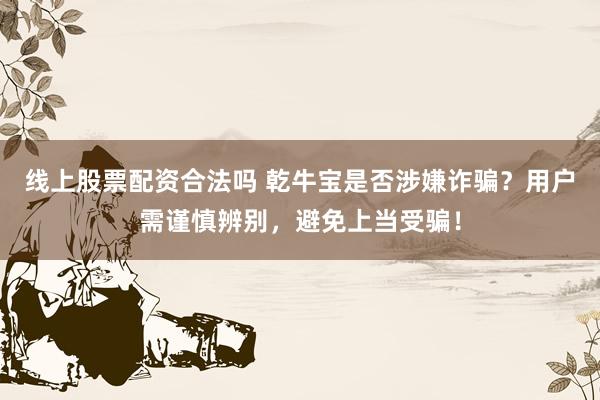线上股票配资合法吗 乾牛宝是否涉嫌诈骗？用户需谨慎辨别，避免上当受骗！
