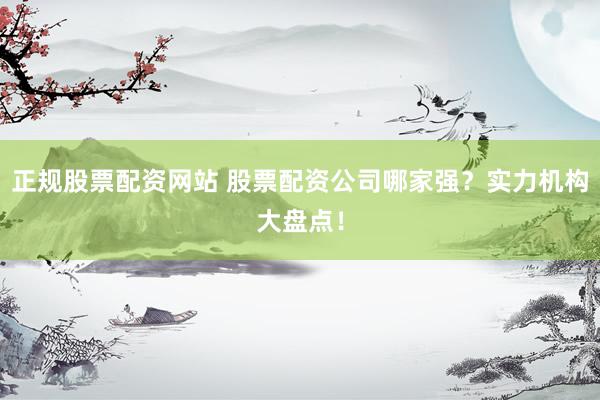 正规股票配资网站 股票配资公司哪家强？实力机构大盘点！